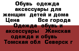 Обувь, одежда, аксессуары для женщин, детей и дома › Цена ­ 100 - Все города Одежда, обувь и аксессуары » Женская одежда и обувь   . Томская обл.,Северск г.